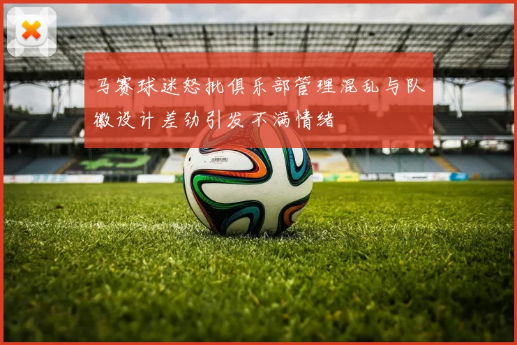 马赛球迷怒批俱乐部管理混乱与队徽设计差劲引发不满情绪