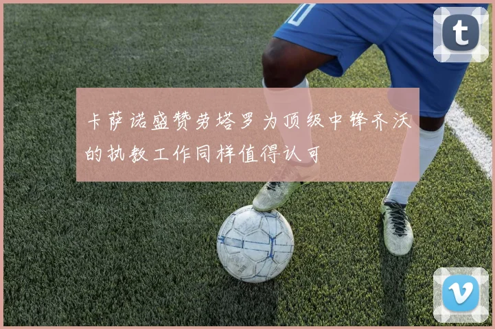 卡萨诺盛赞劳塔罗为顶级中锋齐沃的执教工作同样值得认可