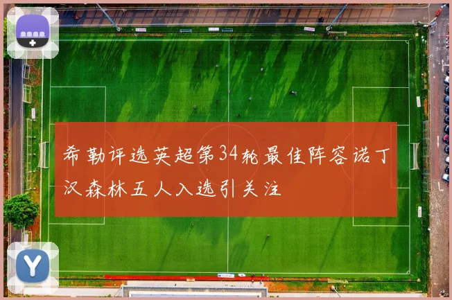 希勒评选英超第34轮最佳阵容诺丁汉森林五人入选引关注