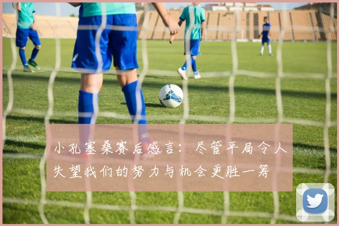 小孔塞桑赛后感言：尽管平局令人失望我们的努力与机会更胜一筹