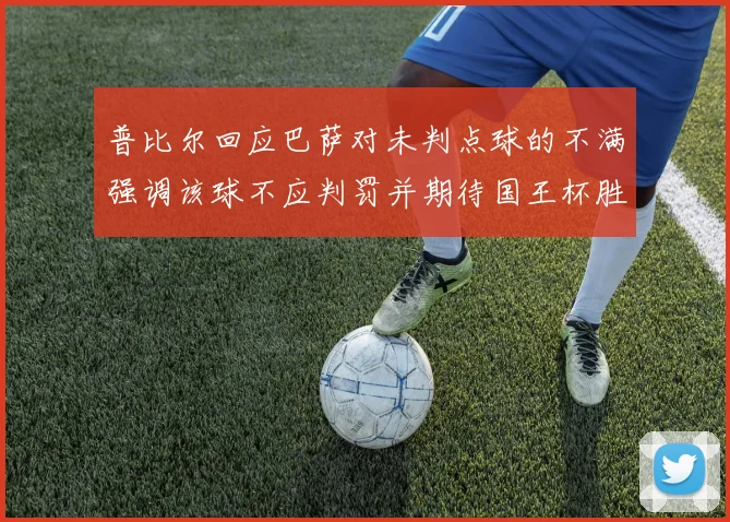普比尔回应巴萨对未判点球的不满强调该球不应判罚并期待国王杯胜利