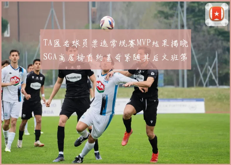 TA匿名球员票选常规赛MVP结果揭晓SGA高居榜首约基奇紧随其后文班第六