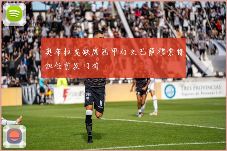 奥布拉克缺席西甲对决巴萨穆索将担任首发门将