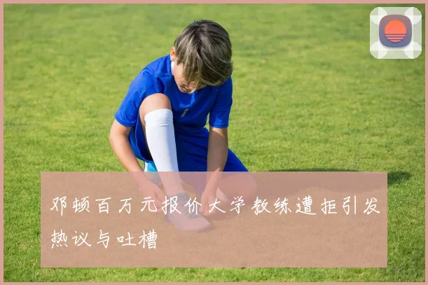 邓顿百万元报价大学教练遭拒引发热议与吐槽