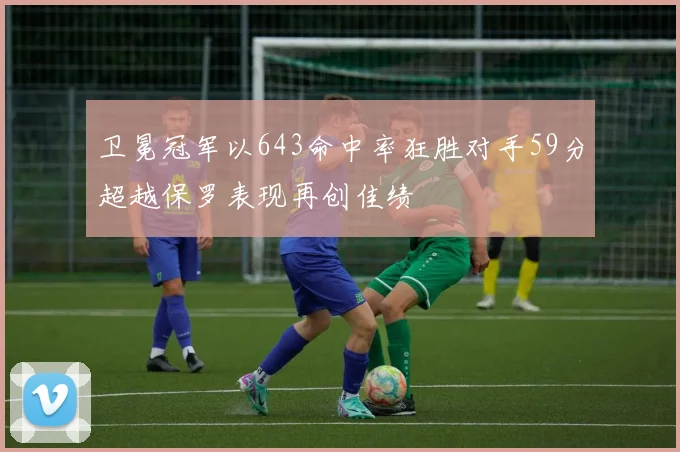卫冕冠军以643命中率狂胜对手59分超越保罗表现再创佳绩