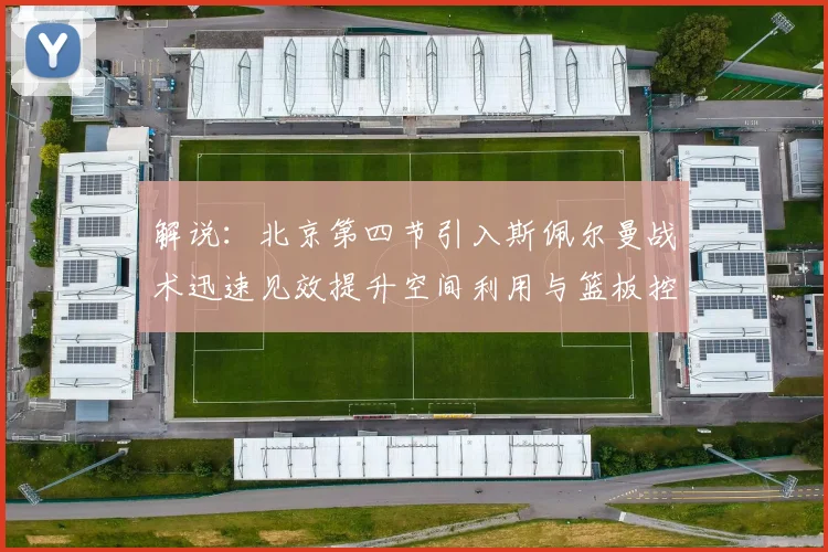 解说：北京第四节引入斯佩尔曼战术迅速见效提升空间利用与篮板控制能力