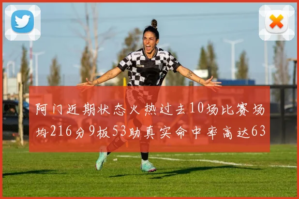 阿门近期状态火热过去10场比赛场均216分9板53助真实命中率高达634