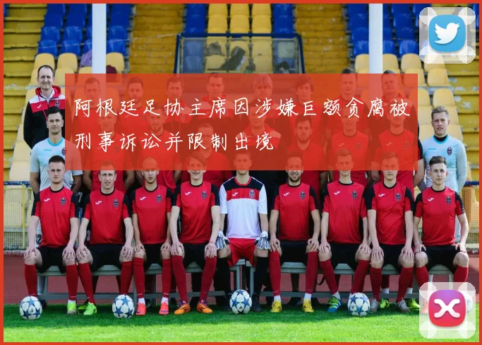 阿根廷足协主席因涉嫌巨额贪腐被刑事诉讼并限制出境