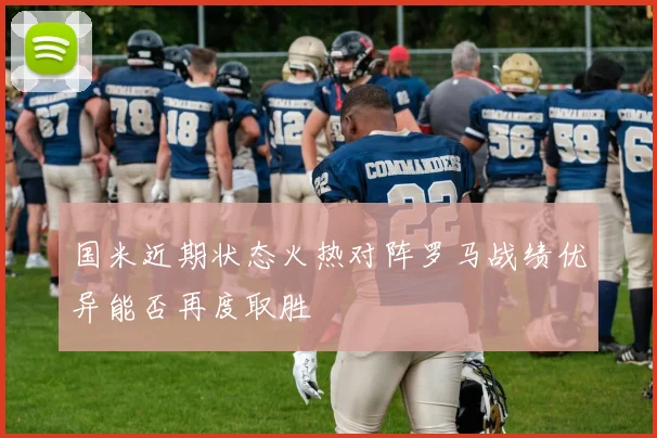 国米近期状态火热对阵罗马战绩优异能否再度取胜