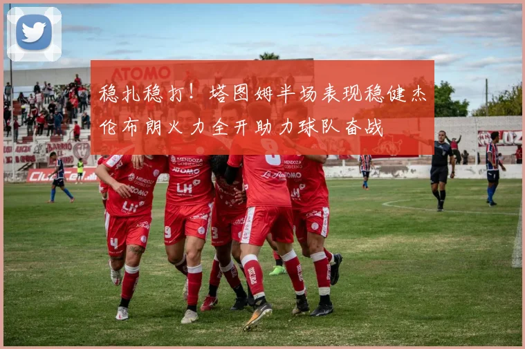稳扎稳打！塔图姆半场表现稳健杰伦布朗火力全开助力球队奋战