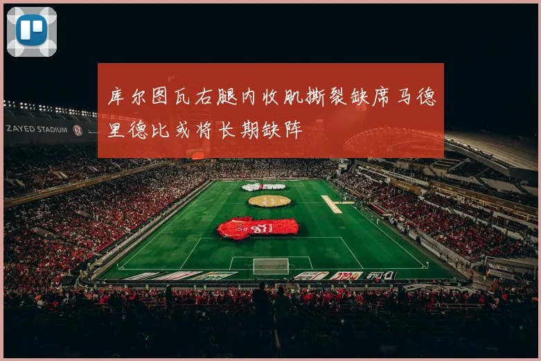 库尔图瓦右腿内收肌撕裂缺席马德里德比或将长期缺阵