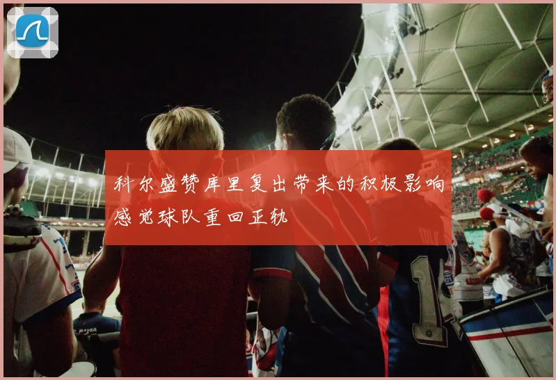 科尔盛赞库里复出带来的积极影响感觉球队重回正轨