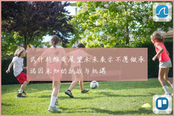武什科维奇展望未来表示不愿做承诺因未知的挑战与机遇