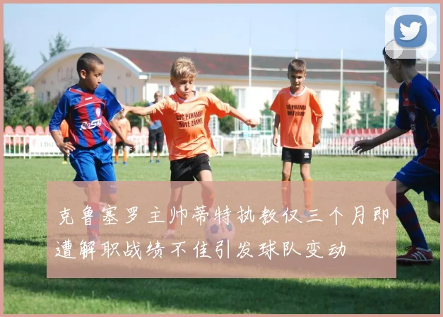 克鲁塞罗主帅蒂特执教仅三个月即遭解职战绩不佳引发球队变动
