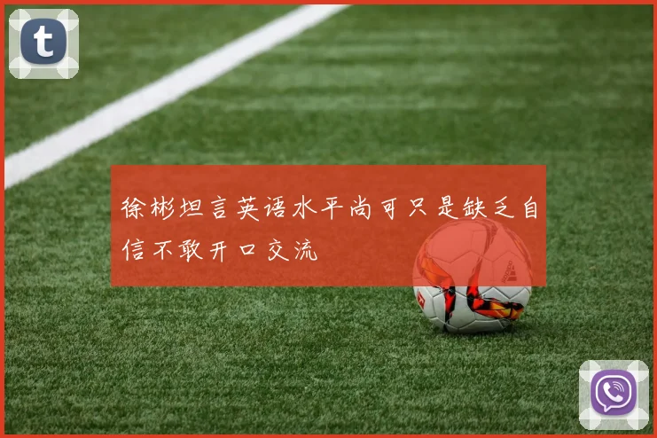徐彬坦言英语水平尚可只是缺乏自信不敢开口交流