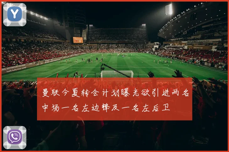 曼联今夏转会计划曝光欲引进两名中场一名左边锋及一名左后卫