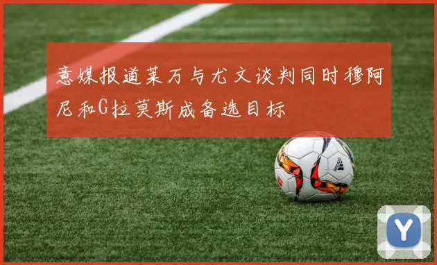 意媒报道莱万与尤文谈判同时穆阿尼和G拉莫斯成备选目标